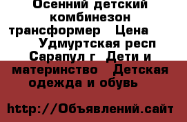 Осенний детский комбинезон-трансформер › Цена ­ 1 200 - Удмуртская респ., Сарапул г. Дети и материнство » Детская одежда и обувь   